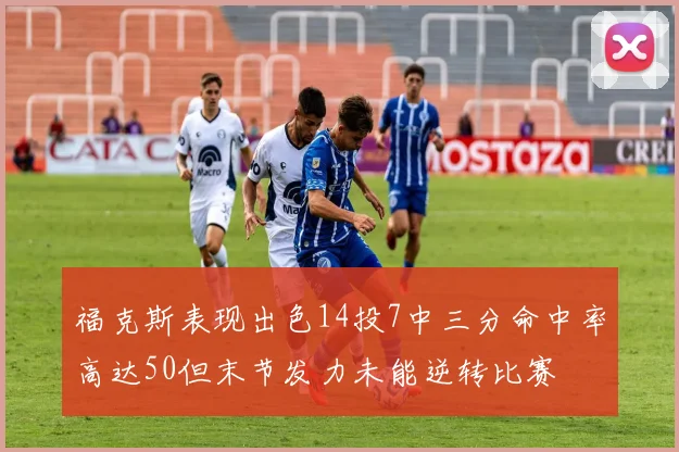 福克斯表现出色14投7中三分命中率高达50但末节发力未能逆转比赛