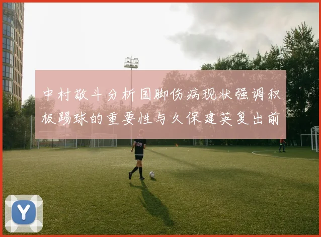 中村敬斗分析国脚伤病现状强调积极踢球的重要性与久保建英复出前景