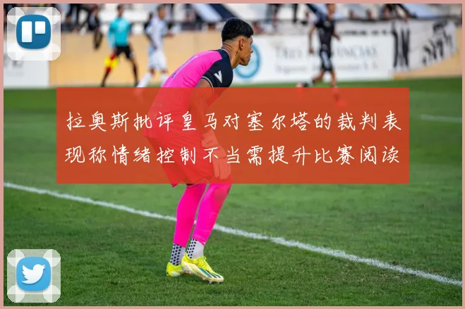 拉奥斯批评皇马对塞尔塔的裁判表现称情绪控制不当需提升比赛阅读能力