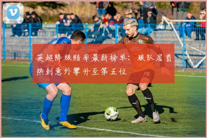英超降级赔率最新榜单：狼队居首热刺意外攀升至第五位
