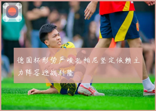 德国杯形势严峻孔帕尼坚定依赖主力阵容迎战科隆