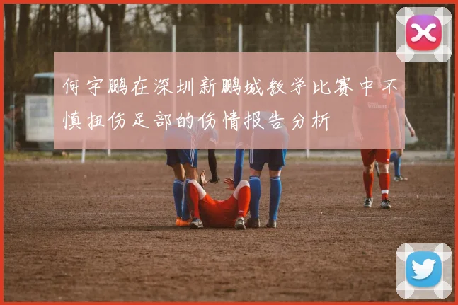 何宇鹏在深圳新鹏城教学比赛中不慎扭伤足部的伤情报告分析