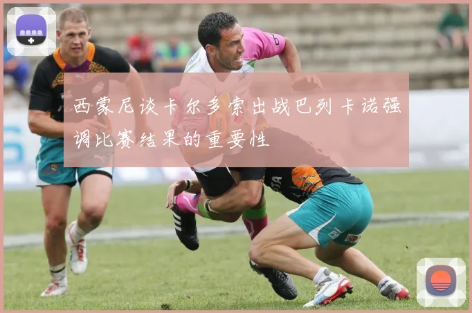 西蒙尼谈卡尔多索出战巴列卡诺强调比赛结果的重要性