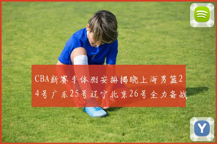 CBA新赛季体测安排揭晓上海男篮24号广东25号辽宁北京26号全力备战