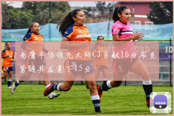 老鹰半场领先太阳CJ贡献16分布克紧随其后拿下15分