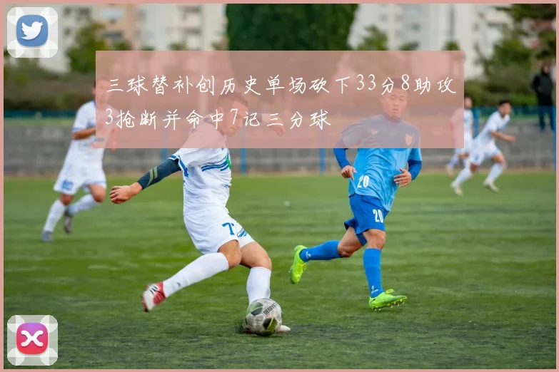 三球替补创历史单场砍下33分8助攻3抢断并命中7记三分球