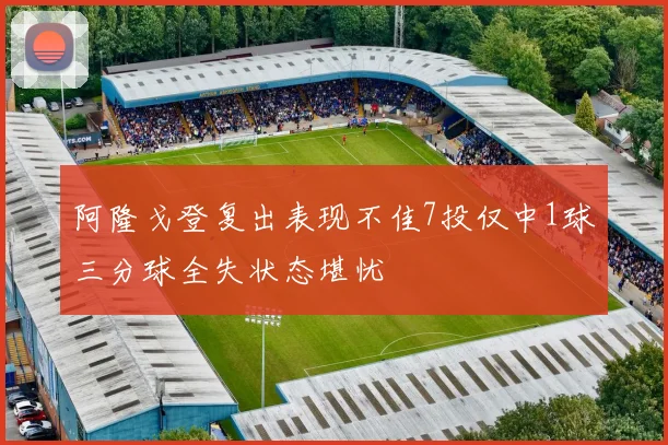 阿隆戈登复出表现不佳7投仅中1球三分球全失状态堪忧