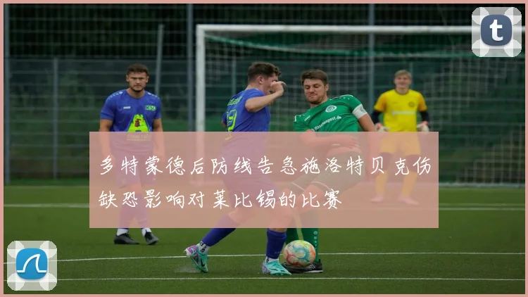 多特蒙德后防线告急施洛特贝克伤缺恐影响对莱比锡的比赛