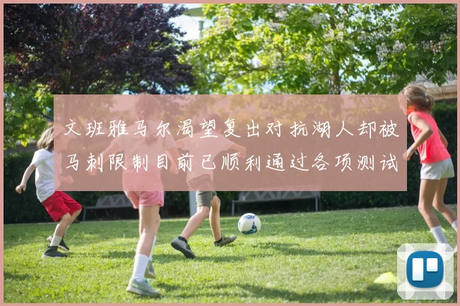 文班雅马尔渴望复出对抗湖人却被马刺限制目前已顺利通过各项测试